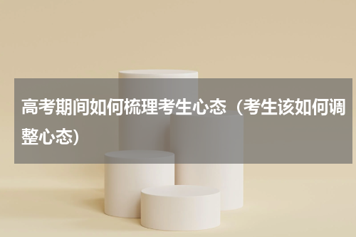 高考期间如何梳理考生心态（考生该如何调整心态）