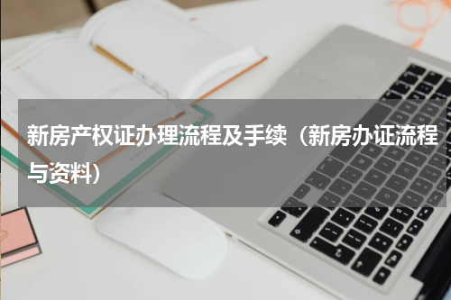 新房产权证办理流程及手续（新房办证流程与资料）