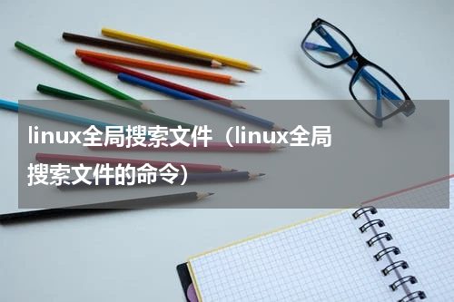 linux全局搜索文件（linux全局搜索文件的命令）