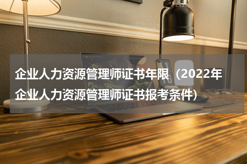 企业人力资源管理师证书年限（2022年企业人力资源管理师证书报考条件）