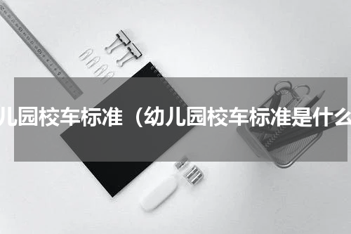 幼儿园校车标准（幼儿园校车标准是什么）