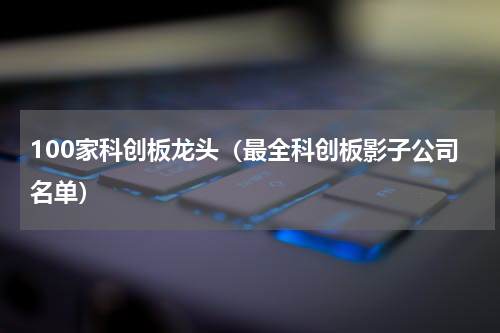 100家科创板龙头（最全科创板影子公司名单）