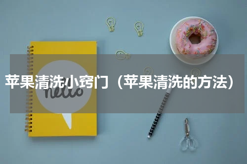 苹果清洗小窍门（苹果清洗的方法）