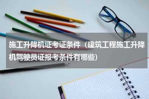 施工升降机证考证条件（建筑工程施工升降机驾驶员证报考条件有哪些）