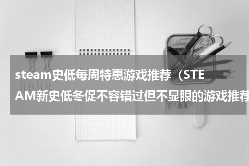 steam史低每周特惠游戏推荐（STEAM新史低冬促不容错过但不显眼的游戏推荐）