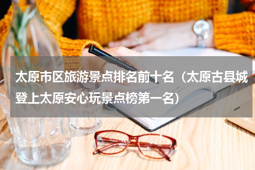 太原市区旅游景点排名前十名（太原古县城登上太原安心玩景点榜第一名）