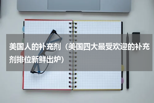 美国人的补充剂（美国四大最受欢迎的补充剂排位新鲜出炉）