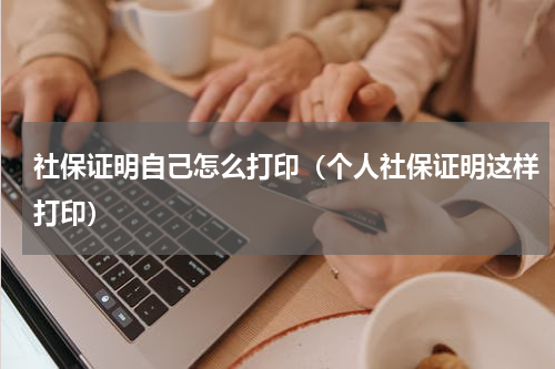 社保证明自己怎么打印（个人社保证明这样打印）