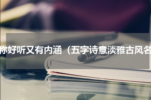 昵称好听又有内涵（五字诗意淡雅古风名）