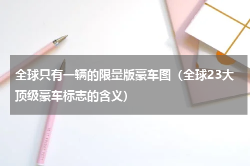 全球只有一辆的限量版豪车图（全球23大顶级豪车标志的含义）
