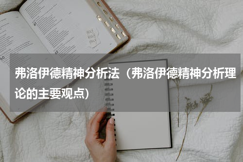弗洛伊德精神分析法（弗洛伊德精神分析理论的主要观点）