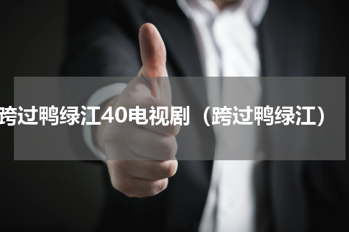 跨过鸭绿江40电视剧（跨过鸭绿江）