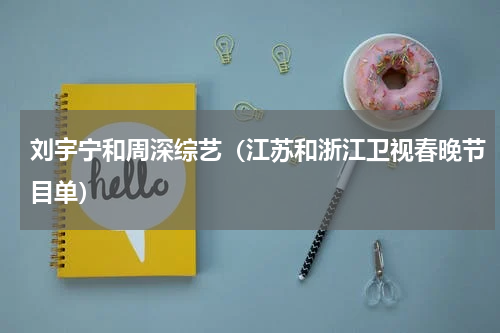 刘宇宁和周深综艺（江苏和浙江卫视春晚节目单）