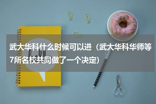 武大华科什么时候可以进（武大华科华师等7所名校共同做了一个决定）