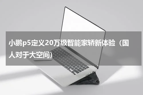 小鹏p5定义20万级智能家轿新体验（国人对于大空间）