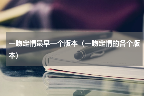 一吻定情最早一个版本（一吻定情的各个版本）