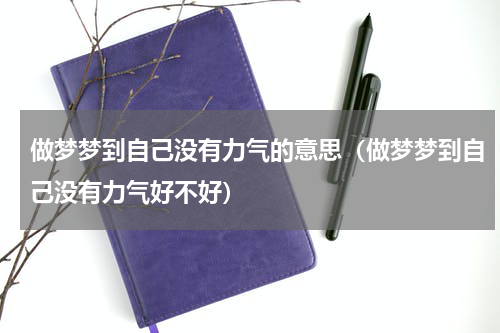 做梦梦到自己没有力气的意思（做梦梦到自己没有力气好不好）