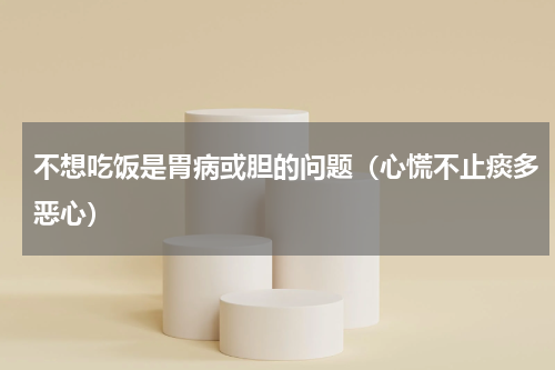 不想吃饭是胃病或胆的问题（心慌不止痰多恶心）