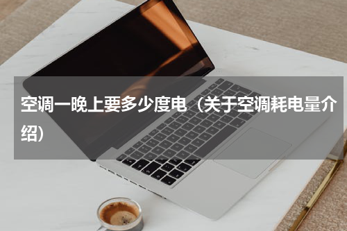 空调一晚上要多少度电（关于空调耗电量介绍）