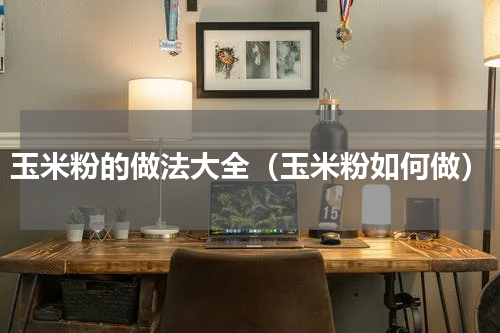 玉米粉的做法大全（玉米粉如何做）