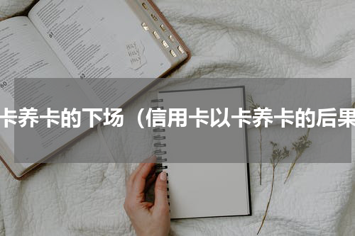 以卡养卡的下场（信用卡以卡养卡的后果）