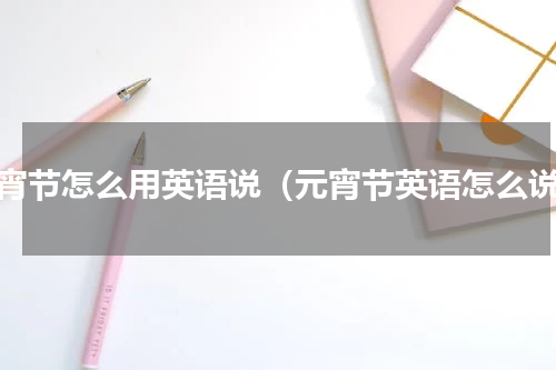 元宵节怎么用英语说（元宵节英语怎么说）