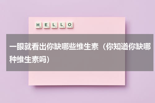 一眼就看出你缺哪些维生素（你知道你缺哪种维生素吗）
