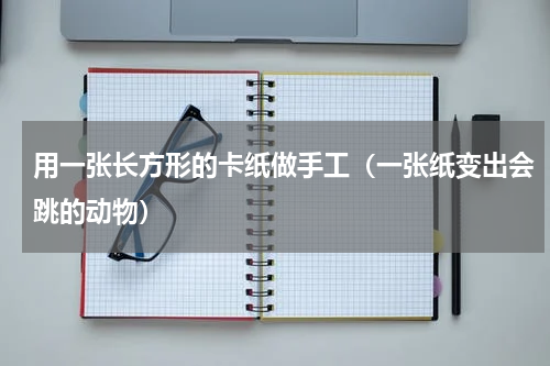 用一张长方形的卡纸做手工（一张纸变出会跳的动物）