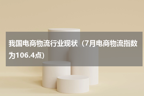 我国电商物流行业现状（7月电商物流指数为106.4点）