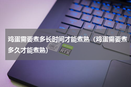 鸡蛋需要煮多长时间才能煮熟（鸡蛋需要煮多久才能煮熟）