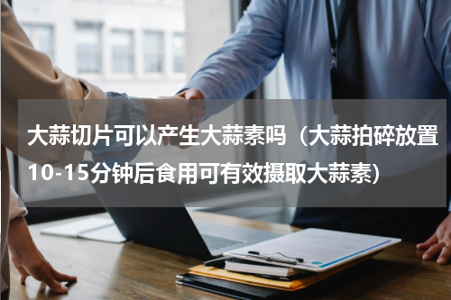 大蒜切片可以产生大蒜素吗（大蒜拍碎放置10-15分钟后食用可有效摄取大蒜素）