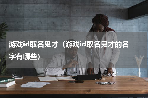 游戏id取名鬼才（游戏id取名鬼才的名字有哪些）