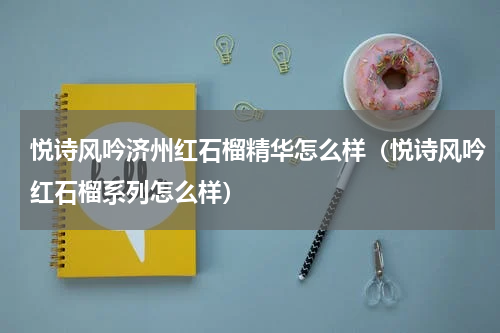 悦诗风吟济州红石榴精华怎么样（悦诗风吟红石榴系列怎么样）