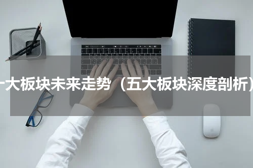 十大板块未来走势（五大板块深度剖析）