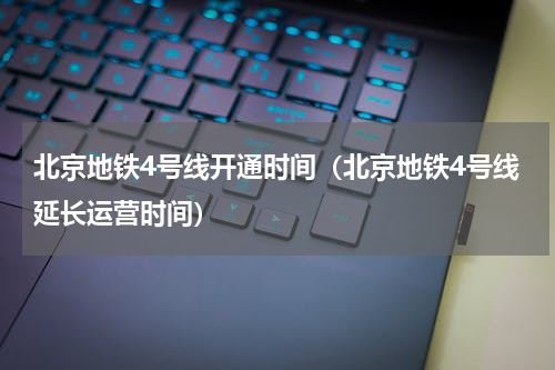 北京地铁4号线开通时间（北京地铁4号线延长运营时间）