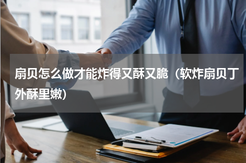 扇贝怎么做才能炸得又酥又脆（软炸扇贝丁外酥里嫩）