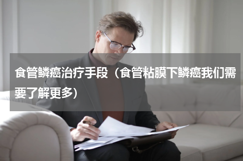 食管鳞癌治疗手段（食管粘膜下鳞癌我们需要了解更多）