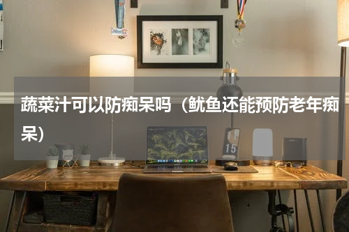 蔬菜汁可以防痴呆吗（鱿鱼还能预防老年痴呆）