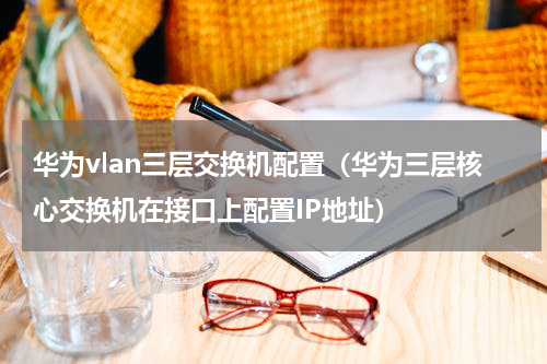 华为vlan三层交换机配置（华为三层核心交换机在接口上配置IP地址）