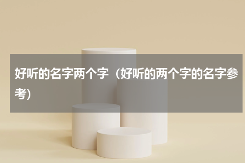 好听的名字两个字（好听的两个字的名字参考）
