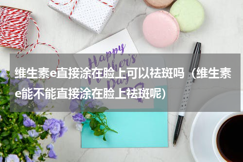 维生素e直接涂在脸上可以祛斑吗（维生素e能不能直接涂在脸上祛斑呢）