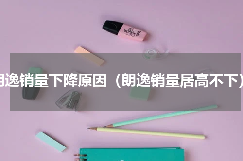 朗逸销量下降原因（朗逸销量居高不下）