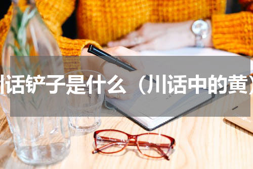 川话铲子是什么（川话中的黄）
