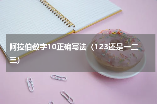 阿拉伯数字10正确写法（123还是一二三）