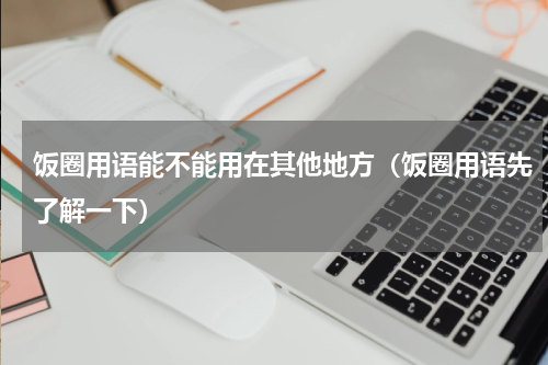 饭圈用语能不能用在其他地方（饭圈用语先了解一下）