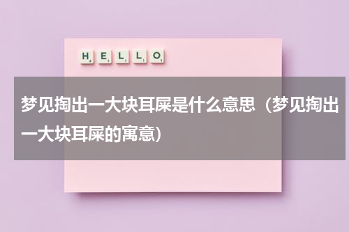梦见掏出一大块耳屎是什么意思（梦见掏出一大块耳屎的寓意）