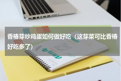 香椿芽炒鸡蛋如何做好吃（这芽菜可比香椿好吃多了）