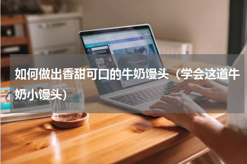 如何做出香甜可口的牛奶馒头（学会这道牛奶小馒头）