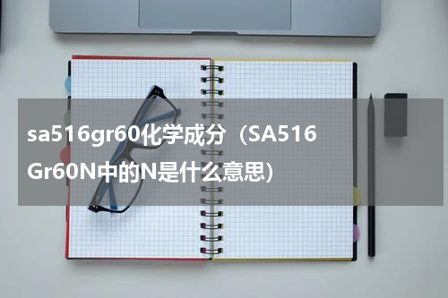 sa516gr60化学成分（SA516Gr60N中的N是什么意思）