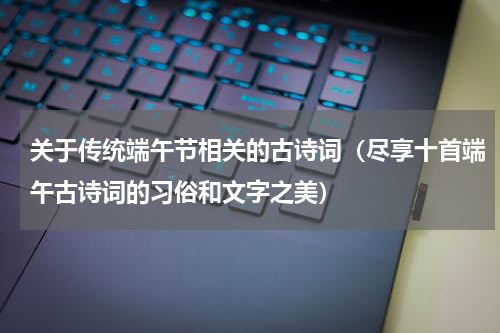 关于传统端午节相关的古诗词（尽享十首端午古诗词的习俗和文字之美）